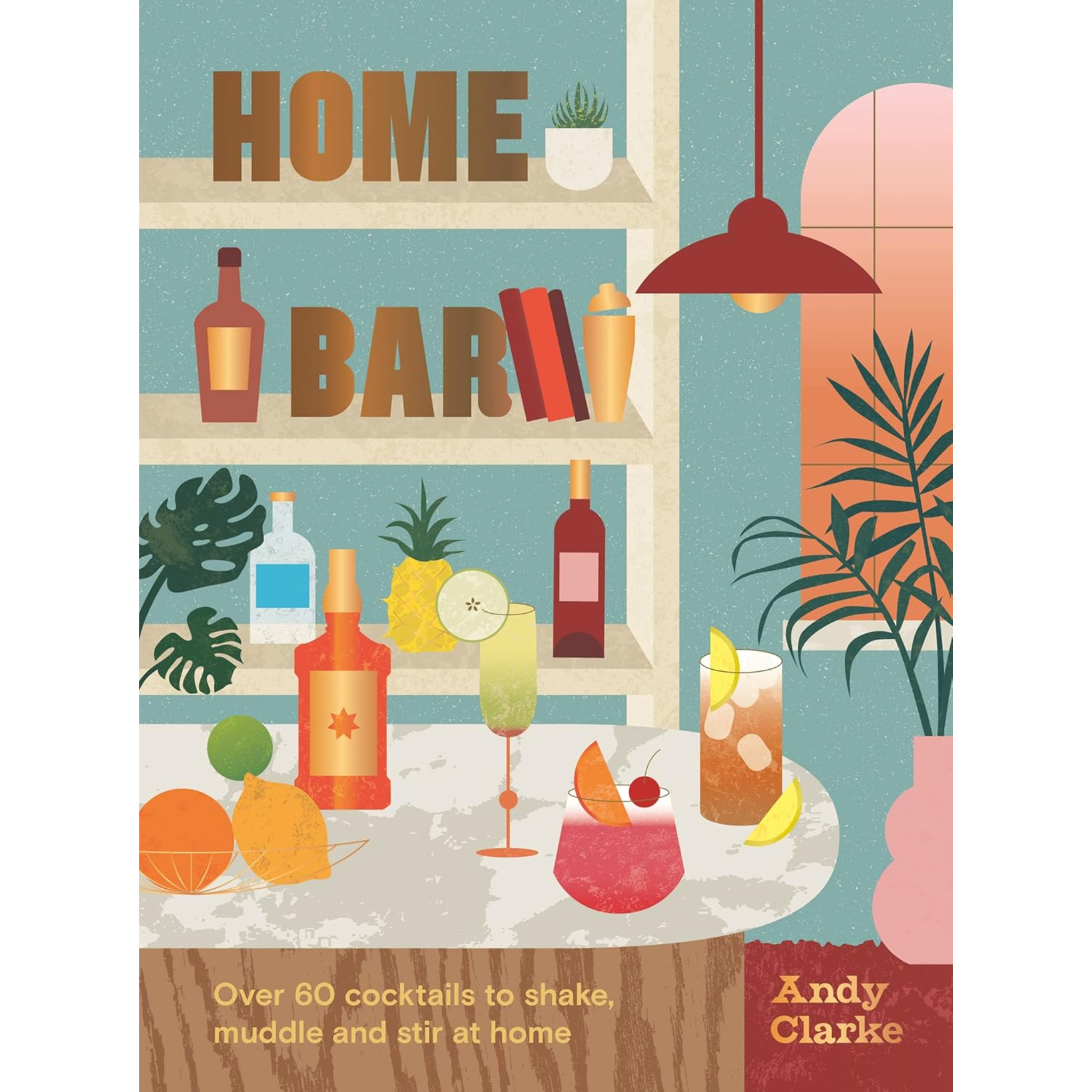 Home Bar: Over 50 Cocktails To Shake, Muddle & Stir At Home