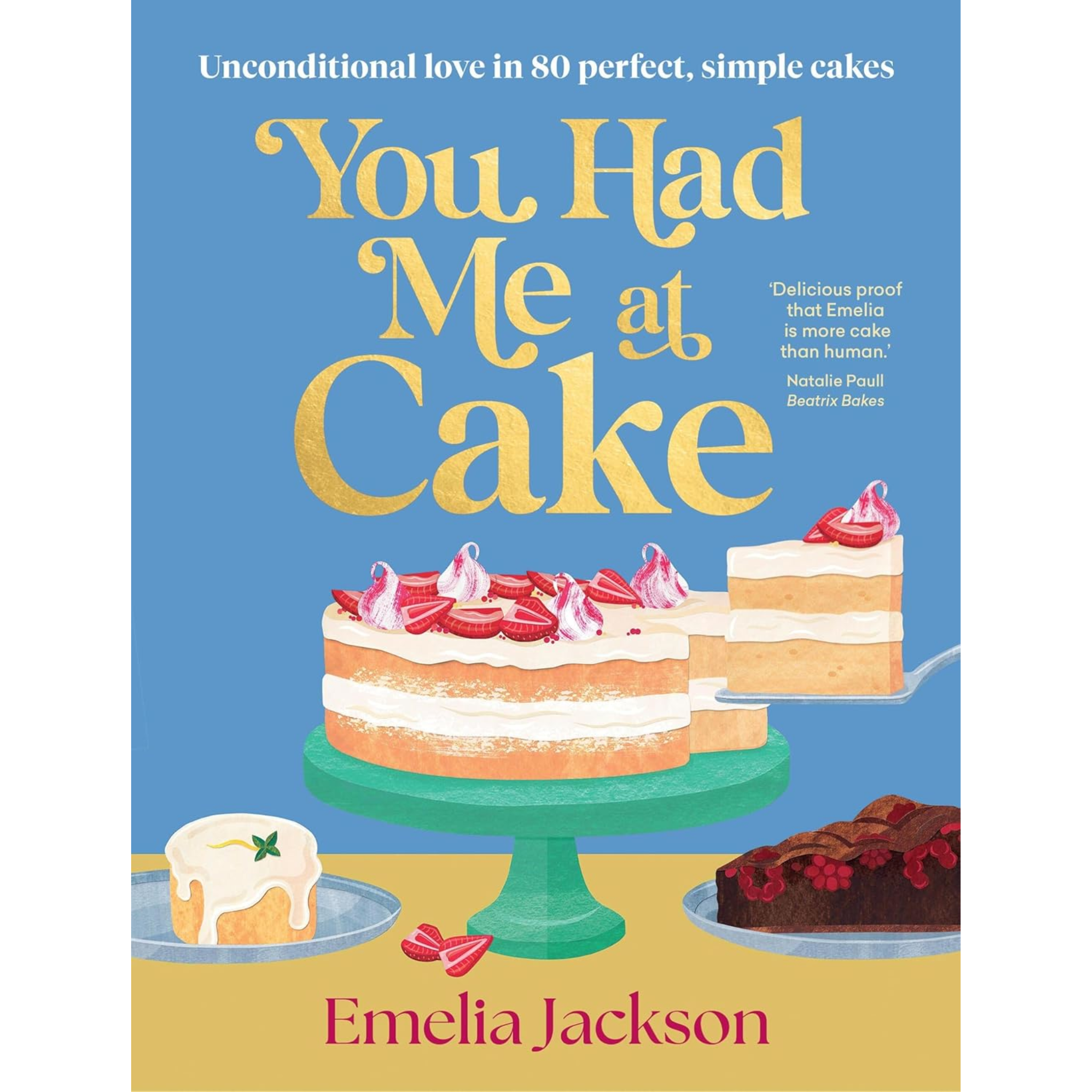 You Had Me At Cake: Unconditional Love In 80 Perfect, Simple Cakes